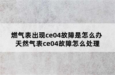 燃气表出现ce04故障是怎么办 天然气表ce04故障怎么处理